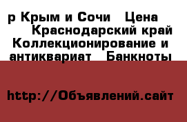 100р Крым и Сочи › Цена ­ 250 - Краснодарский край Коллекционирование и антиквариат » Банкноты   